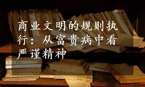 商业文明的规则执行：从富贵病中看严谨精神