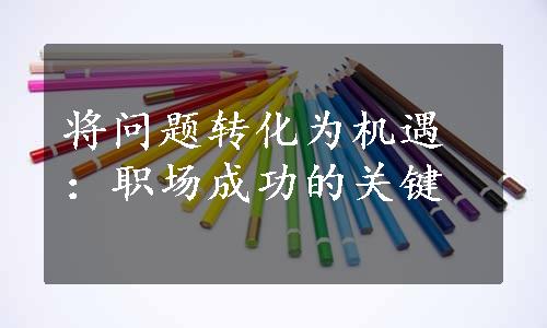 将问题转化为机遇：职场成功的关键