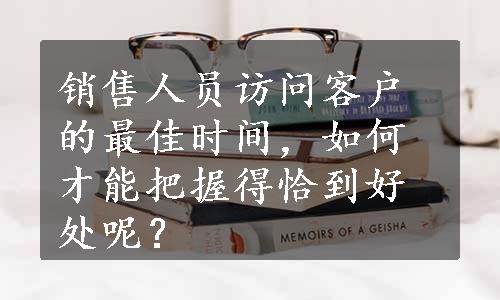 销售人员访问客户的最佳时间，如何才能把握得恰到好处呢？