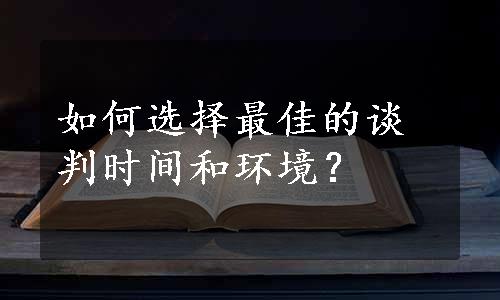 如何选择最佳的谈判时间和环境？