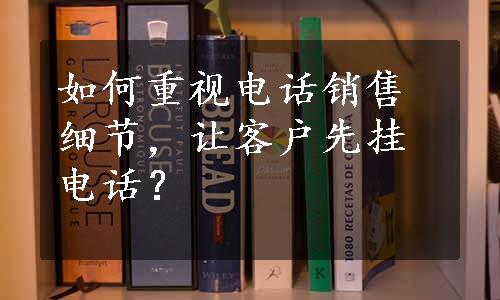 如何重视电话销售细节，让客户先挂电话？