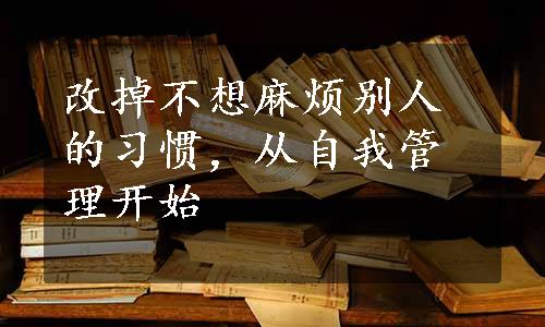 改掉不想麻烦别人的习惯，从自我管理开始