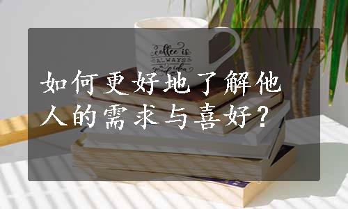 如何更好地了解他人的需求与喜好？