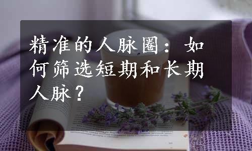 精准的人脉圈：如何筛选短期和长期人脉？