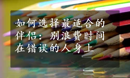 如何选择最适合的伴侣：别浪费时间在错误的人身上