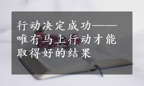 行动决定成功——唯有马上行动才能取得好的结果