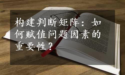 构建判断矩阵：如何赋值问题因素的重要性？