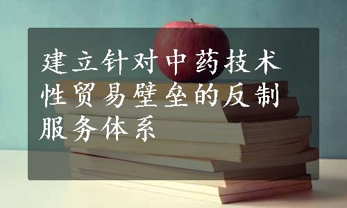 建立针对中药技术性贸易壁垒的反制服务体系