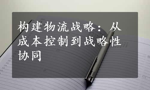 构建物流战略：从成本控制到战略性协同