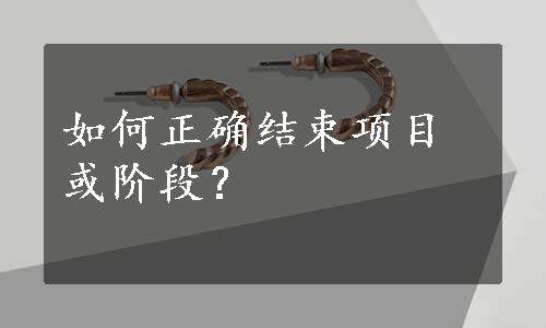 如何正确结束项目或阶段？