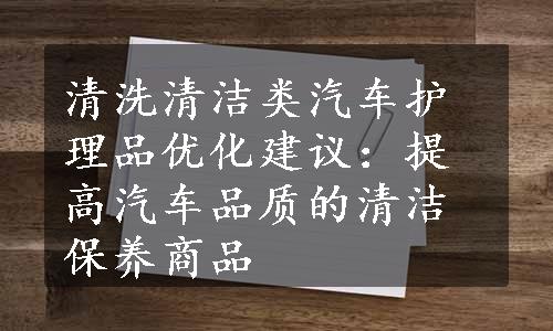 清洗清洁类汽车护理品优化建议：提高汽车品质的清洁保养商品