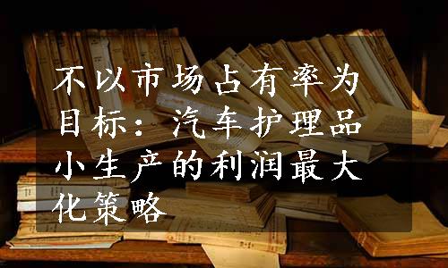 不以市场占有率为目标：汽车护理品小生产的利润最大化策略