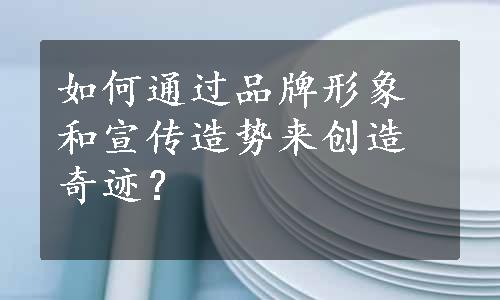 如何通过品牌形象和宣传造势来创造奇迹？