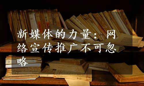 新媒体的力量：网络宣传推广不可忽略