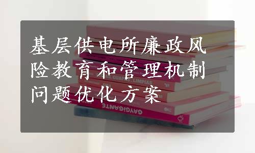 基层供电所廉政风险教育和管理机制问题优化方案