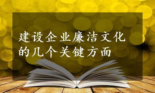 建设企业廉洁文化的几个关键方面