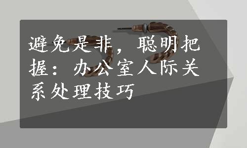 避免是非，聪明把握：办公室人际关系处理技巧