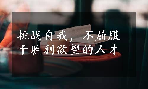 挑战自我，不屈服于胜利欲望的人才