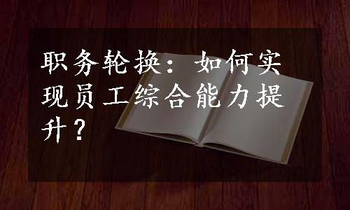 职务轮换：如何实现员工综合能力提升？