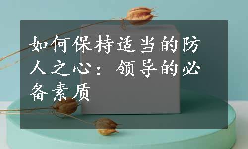 如何保持适当的防人之心：领导的必备素质