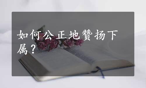 如何公正地赞扬下属？