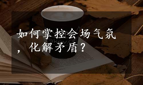 如何掌控会场气氛，化解矛盾？