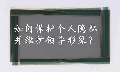 如何保护个人隐私并维护领导形象？