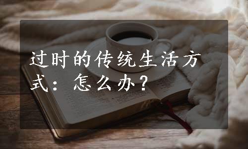 过时的传统生活方式：怎么办？