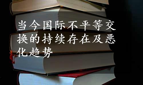 当今国际不平等交换的持续存在及恶化趋势