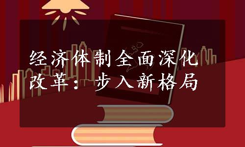 经济体制全面深化改革：步入新格局