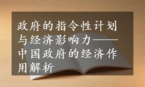 政府的指令性计划与经济影响力——中国政府的经济作用解析