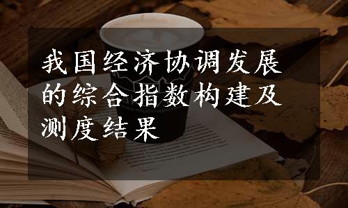 我国经济协调发展的综合指数构建及测度结果