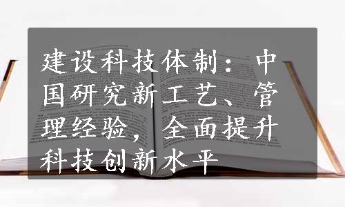 建设科技体制：中国研究新工艺、管理经验，全面提升科技创新水平