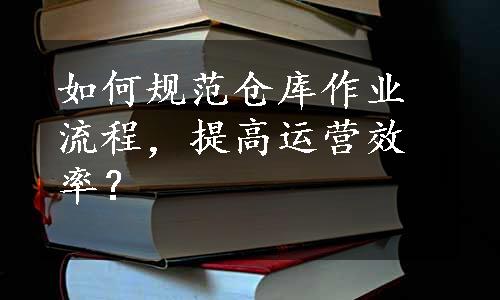 如何规范仓库作业流程，提高运营效率？