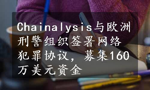 Chainalysis与欧洲刑警组织签署网络犯罪协议，募集160万美元资金