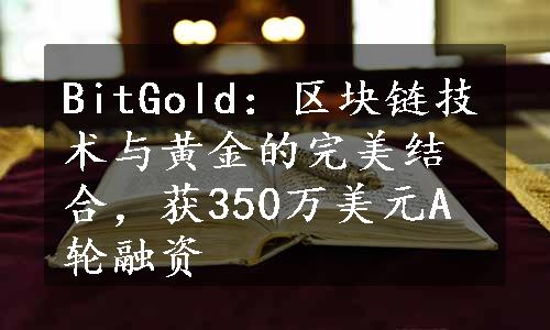 BitGold：区块链技术与黄金的完美结合，获350万美元A轮融资