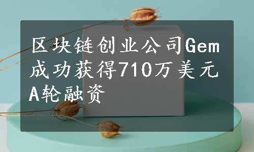 区块链创业公司Gem成功获得710万美元A轮融资