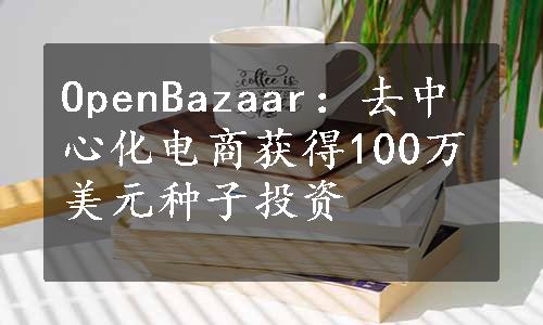 OpenBazaar：去中心化电商获得100万美元种子投资