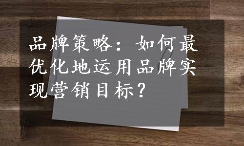 品牌策略：如何最优化地运用品牌实现营销目标？