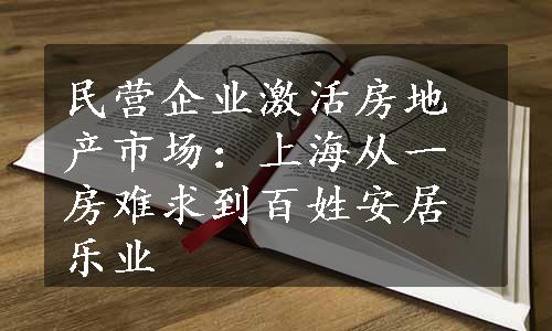 民营企业激活房地产市场：上海从一房难求到百姓安居乐业