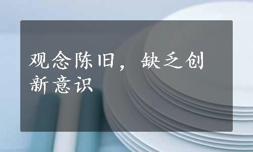 观念陈旧，缺乏创新意识