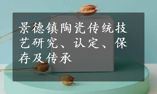 景德镇陶瓷传统技艺研究、认定、保存及传承