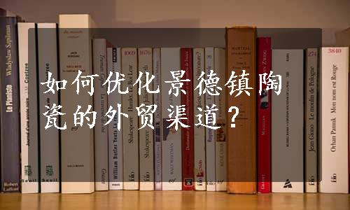 如何优化景德镇陶瓷的外贸渠道？