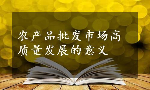 农产品批发市场高质量发展的意义