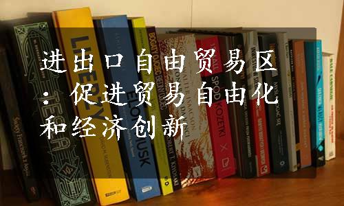 进出口自由贸易区：促进贸易自由化和经济创新