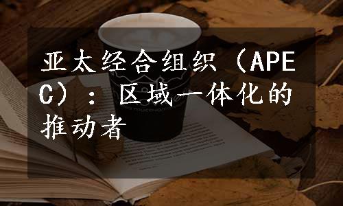 亚太经合组织（APEC）：区域一体化的推动者