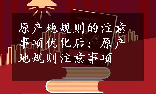 原产地规则的注意事项优化后：原产地规则注意事项