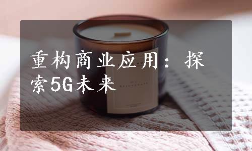 重构商业应用：探索5G未来