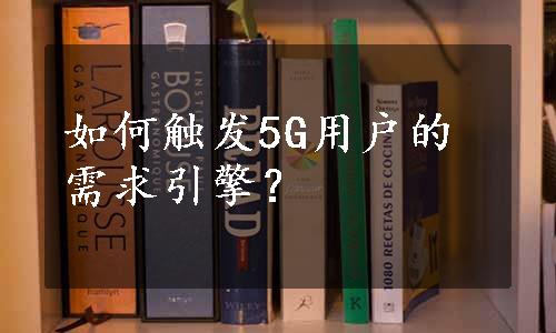 如何触发5G用户的需求引擎？