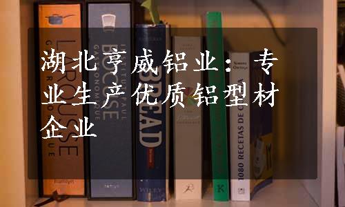 湖北亨威铝业：专业生产优质铝型材企业